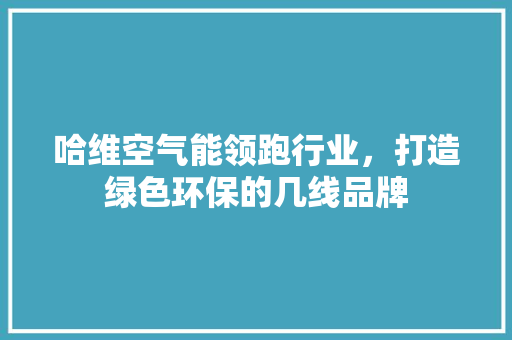 哈维空气能领跑行业，打造绿色环保的几线品牌 龙头管件