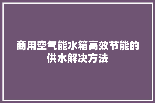 商用空气能水箱高效节能的供水解决方法 家居维修