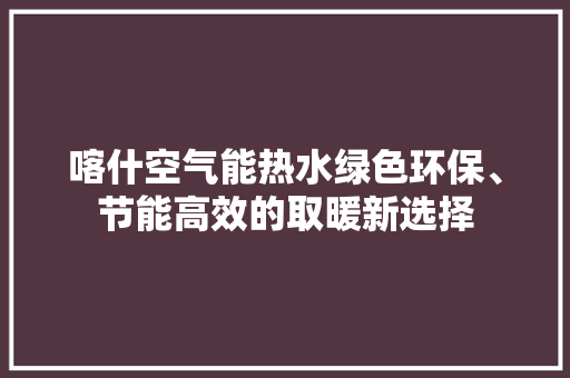 喀什空气能热水绿色环保、节能高效的取暖新选择 局部翻新