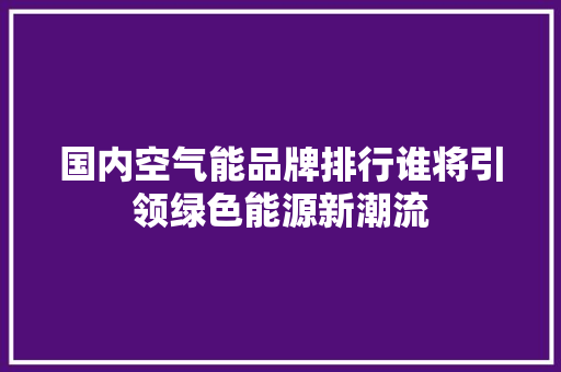 国内空气能品牌排行谁将引领绿色能源新潮流 贴膜