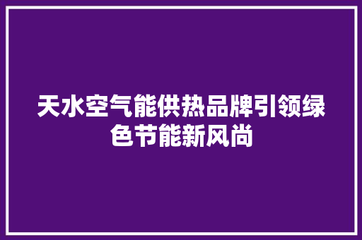 天水空气能供热品牌引领绿色节能新风尚 龙头管件