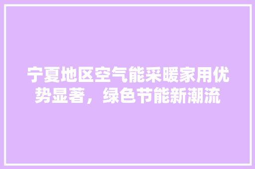 宁夏地区空气能采暖家用优势显著，绿色节能新潮流 家电维护