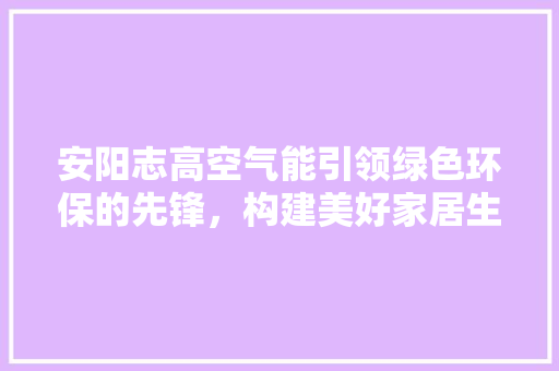 安阳志高空气能引领绿色环保的先锋，构建美好家居生活 家具修理