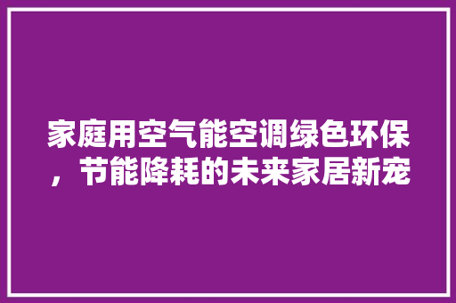 家庭用空气能空调绿色环保，节能降耗的未来家居新宠 洁具维修