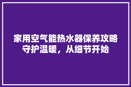 家用空气能热水器保养攻略守护温暖，从细节开始 家电维护