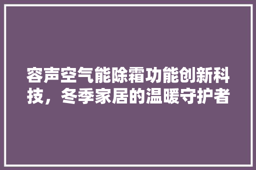 容声空气能除霜功能创新科技，冬季家居的温暖守护者 洁具维修