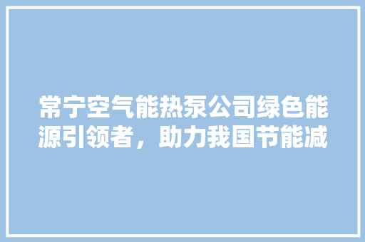 常宁空气能热泵公司绿色能源引领者，助力我国节能减排事业 翻新改色