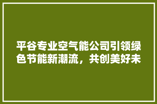 平谷专业空气能公司引领绿色节能新潮流，共创美好未来 家电维护