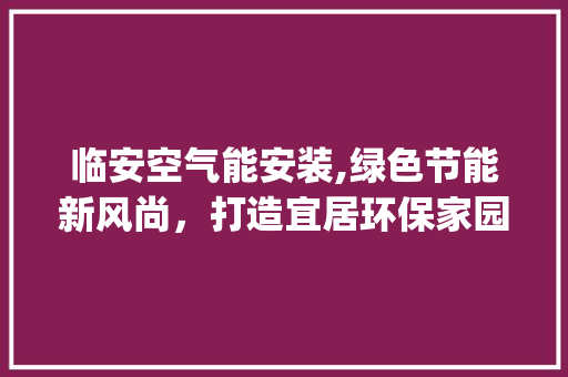 临安空气能安装,绿色节能新风尚，打造宜居环保家园_临安空气能安装 临安空气能安装,绿色节能新风尚，打造宜居环保家园_临安空气能安装 旧房改造