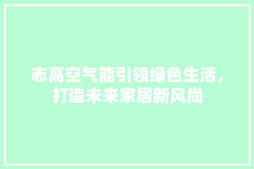 志高空气能引领绿色生活，打造未来家居新风尚 家电维护