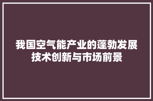 我国空气能产业的蓬勃发展技术创新与市场前景 水电维修