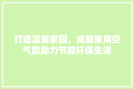 打造温馨家园，成都家用空气能助力节能环保生活 水电维修
