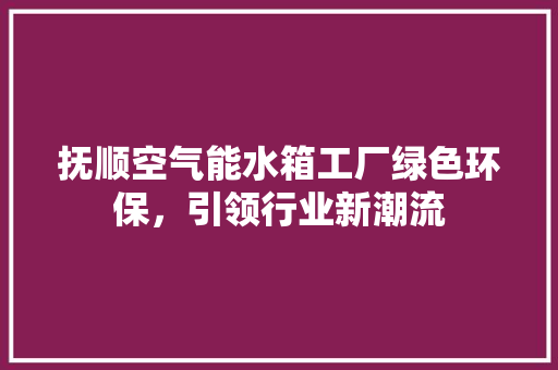 抚顺空气能水箱工厂绿色环保，引领行业新潮流 家具修理