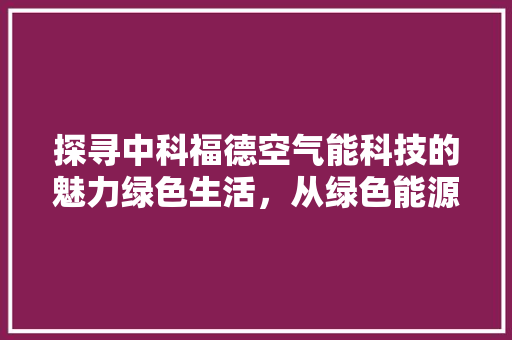 探寻中科福德空气能科技的魅力绿色生活，从绿色能源”开始 家电维护