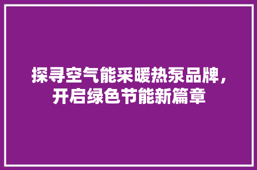 探寻空气能采暖热泵品牌，开启绿色节能新篇章 龙头管件