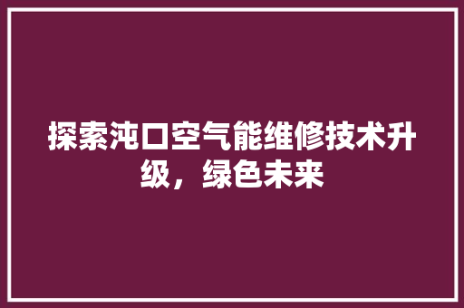 探索沌口空气能维修技术升级，绿色未来 旧房改造