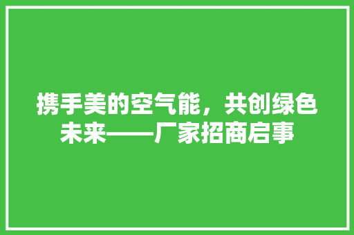 携手美的空气能，共创绿色未来——厂家招商启事 洁具维修