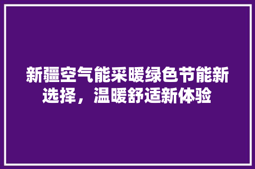 新疆空气能采暖绿色节能新选择，温暖舒适新体验 装修设计