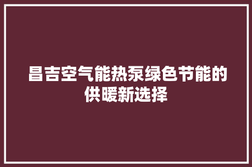 昌吉空气能热泵绿色节能的供暖新选择 空调