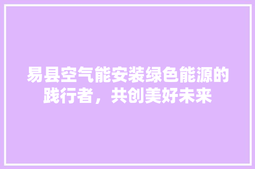 易县空气能安装绿色能源的践行者，共创美好未来 局部翻新