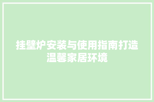 挂壁炉安装与使用指南打造温馨家居环境 龙头管件