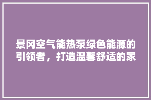 景冈空气能热泵绿色能源的引领者，打造温馨舒适的家 贴膜