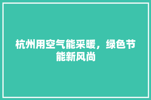 杭州用空气能采暖，绿色节能新风尚 家具修理