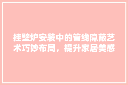 挂壁炉安装中的管线隐蔽艺术巧妙布局，提升家居美感 冰箱