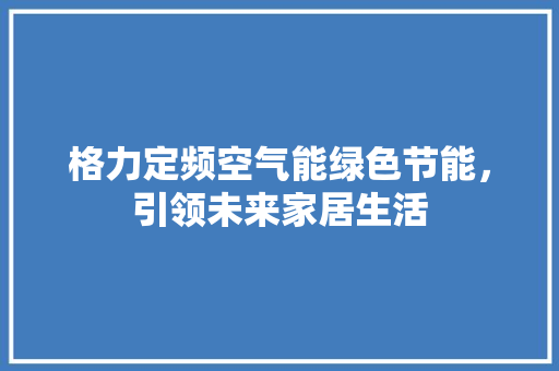 格力定频空气能绿色节能，引领未来家居生活 家具修理