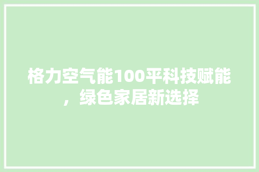 格力空气能100平科技赋能，绿色家居新选择 家居维修