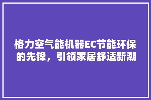 格力空气能机器EC节能环保的先锋，引领家居舒适新潮流 洗衣机