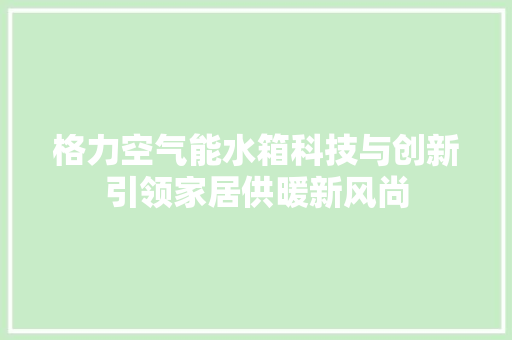 格力空气能水箱科技与创新引领家居供暖新风尚 旧房改造
