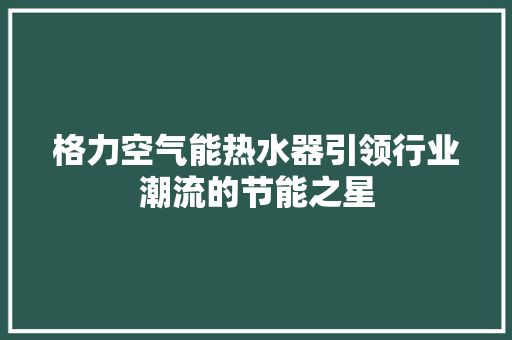格力空气能热水器引领行业潮流的节能之星 洁具维修