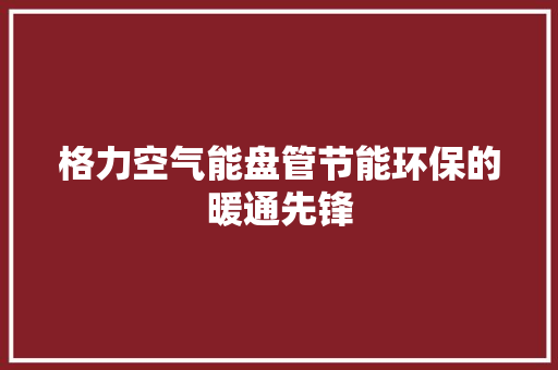 格力空气能盘管节能环保的暖通先锋 洁具维修