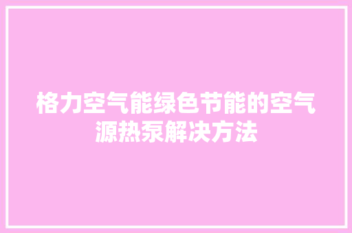 格力空气能绿色节能的空气源热泵解决方法 局部翻新