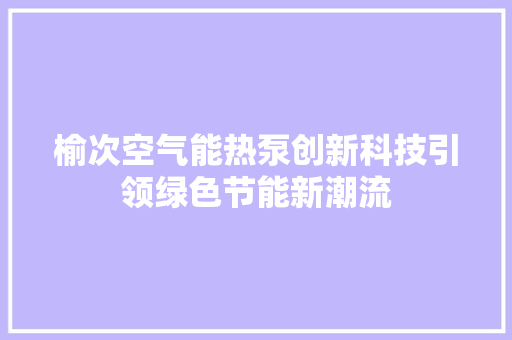榆次空气能热泵创新科技引领绿色节能新潮流 翻新改色