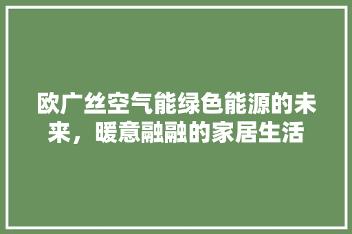 欧广丝空气能绿色能源的未来，暖意融融的家居生活 龙头管件