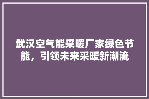 武汉空气能采暖厂家绿色节能，引领未来采暖新潮流 家具修理