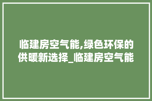 临建房空气能,绿色环保的供暖新选择_临建房空气能 临建房空气能,绿色环保的供暖新选择_临建房空气能 热水器