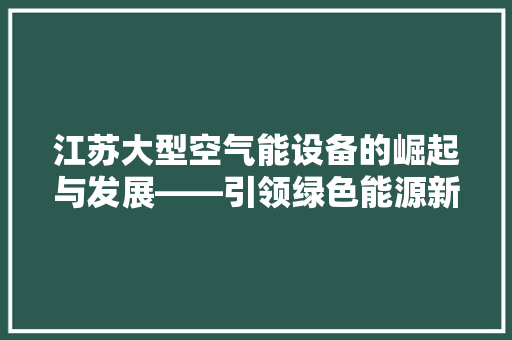 江苏大型空气能设备的崛起与发展——引领绿色能源新时代 翻新改色