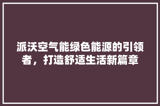 派沃空气能绿色能源的引领者，打造舒适生活新篇章 局部翻新
