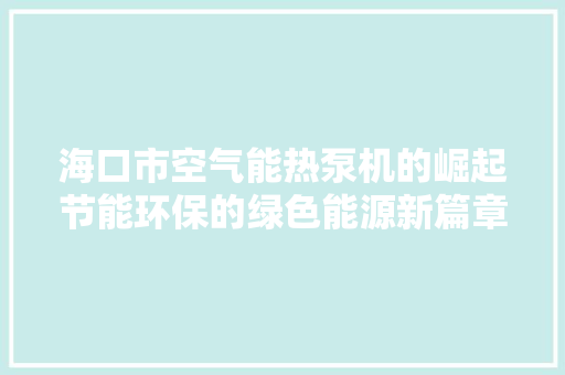 海口市空气能热泵机的崛起节能环保的绿色能源新篇章 空调