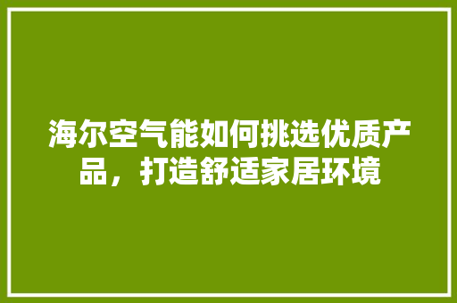 海尔空气能如何挑选优质产品，打造舒适家居环境 家居维修