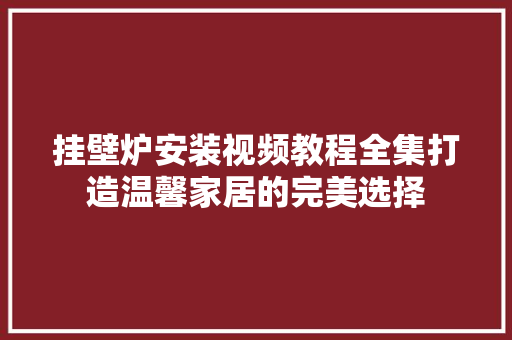 挂壁炉安装视频教程全集打造温馨家居的完美选择 家居维修