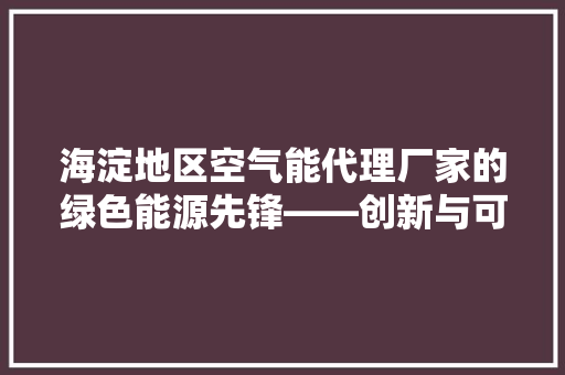 海淀地区空气能代理厂家的绿色能源先锋——创新与可持续发展的完美融合 局部翻新