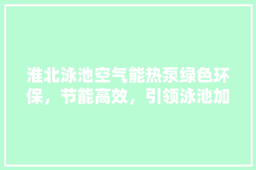 淮北泳池空气能热泵绿色环保，节能高效，引领泳池加热新潮流 家具修理