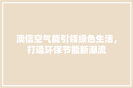 澳信空气能引领绿色生活，打造环保节能新潮流 翻新改色