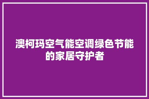 澳柯玛空气能空调绿色节能的家居守护者 热水器