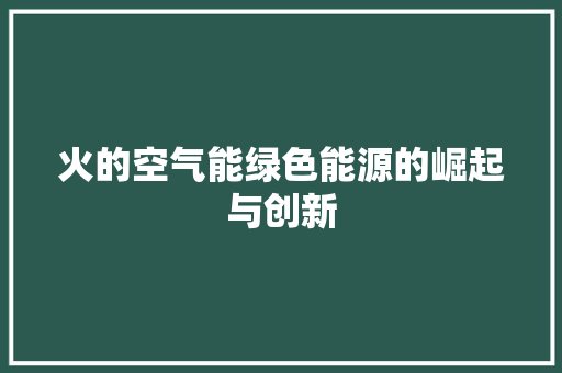 火的空气能绿色能源的崛起与创新 洁具维修