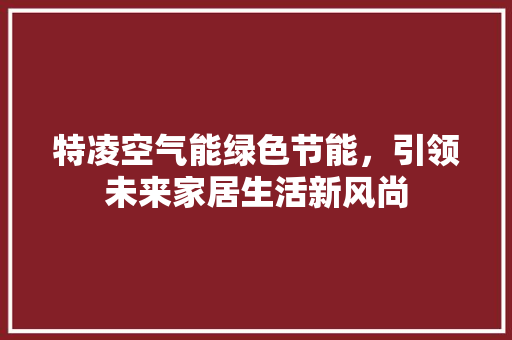 特凌空气能绿色节能，引领未来家居生活新风尚 旧房改造